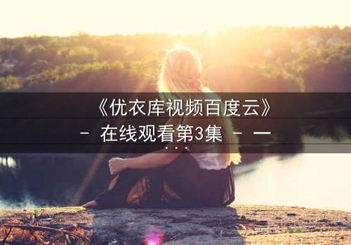 《优衣库视频百度云》- 在线观看第3集 - 一场都市欲望的隐秘风暴