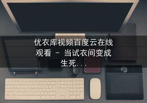 优衣库视频百度云在线观看 - 当试衣间变成生死场,你敢点开吗?