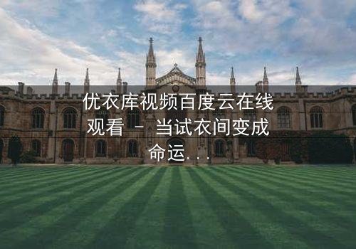 优衣库视频百度云在线观看 - 当试衣间变成命运转折点,你敢点开吗?