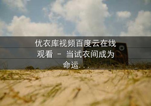 优衣库视频百度云在线观看 - 当试衣间成为命运的转折点,你敢点开吗?