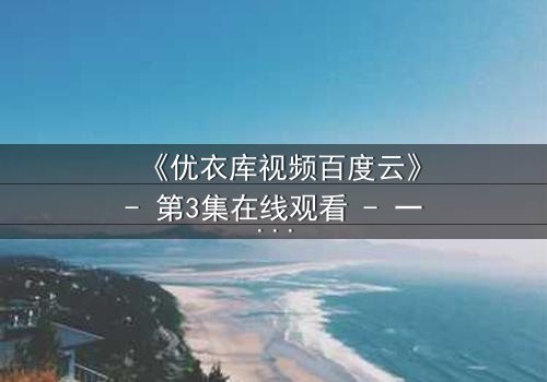 《优衣库视频百度云》- 第3集在线观看 - 一场试衣间里的命运抉择