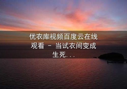 优衣库视频百度云在线观看 - 当试衣间变成生死场,你敢点开吗?