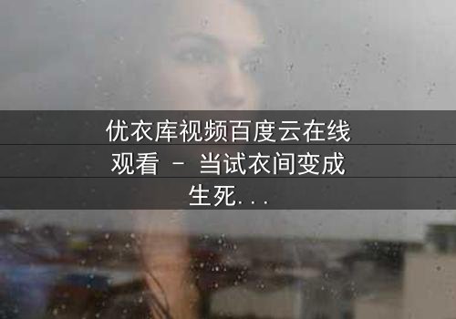 优衣库视频百度云在线观看 - 当试衣间变成生死场,你敢点开吗?