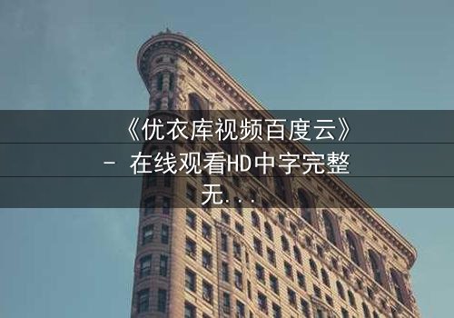 《优衣库视频百度云》- 在线观看HD中字完整无删 - 一场都市欲望的隐秘风暴