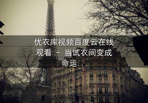 优衣库视频百度云在线观看 - 当试衣间变成命运转折点,你敢点开吗?