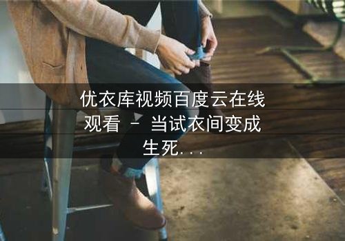 优衣库视频百度云在线观看 - 当试衣间变成生死场,你敢点开吗?