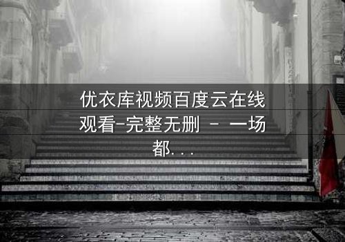 优衣库视频百度云在线观看-完整无删 - 一场都市欲望的隐秘风暴