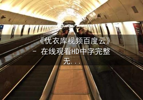 《优衣库视频百度云》- 在线观看HD中字完整无删 - 揭开都市欲望的隐秘真相