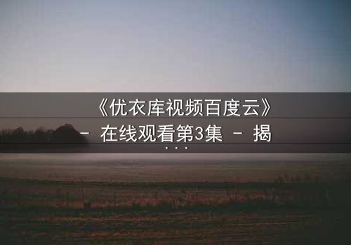 《优衣库视频百度云》- 在线观看第3集 - 揭秘都市欲望背后的隐秘真相