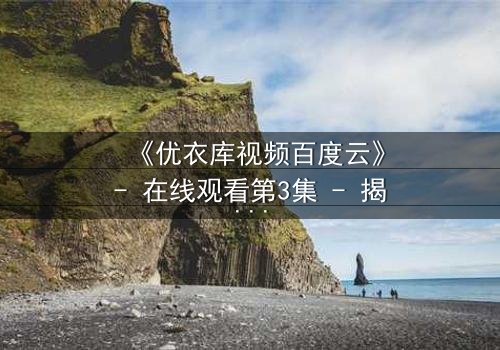 《优衣库视频百度云》- 在线观看第3集 - 揭秘都市欲望背后的惊人真相