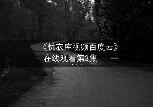 《优衣库视频百度云》- 在线观看第3集 - 一场都市欲望的隐秘风暴