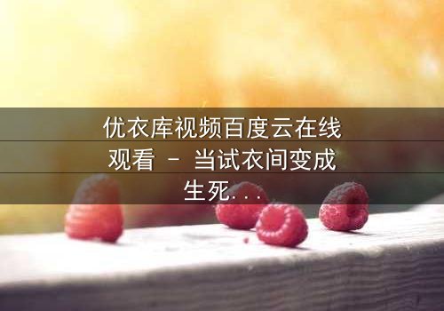 优衣库视频百度云在线观看 - 当试衣间变成生死场,你敢点开吗?