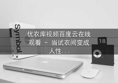 优衣库视频百度云在线观看 - 当试衣间变成人性试炼场,你敢点开吗?