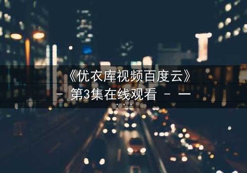 《优衣库视频百度云》- 第3集在线观看 - 一场试衣间里的命运反转