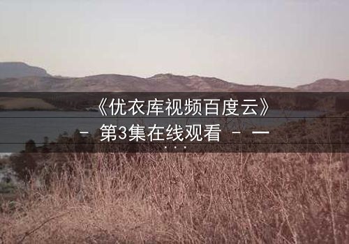 《优衣库视频百度云》- 第3集在线观看 - 一场都市欲望的隐秘风暴