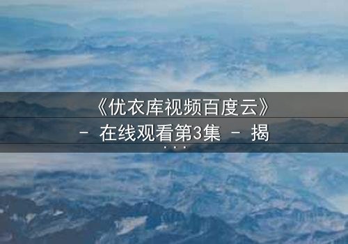 《优衣库视频百度云》- 在线观看第3集 - 揭秘都市欲望背后的真实人性