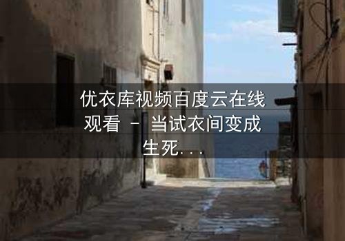 优衣库视频百度云在线观看 - 当试衣间变成生死场,你敢点开吗?