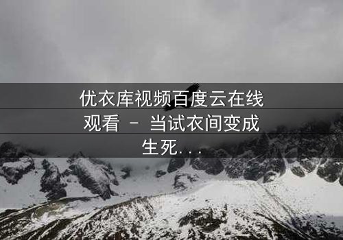 优衣库视频百度云在线观看 - 当试衣间变成生死场,你敢点开吗?