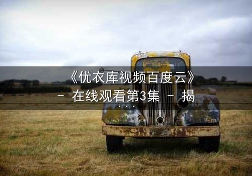 《优衣库视频百度云》- 在线观看第3集 - 揭开都市欲望背后的隐秘真相