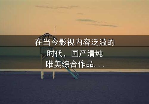 《国产清纯唯美综合》- 免费完整无删 - 第3集HD中字