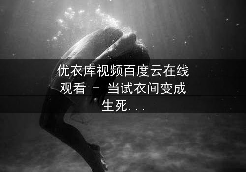 优衣库视频百度云在线观看 - 当试衣间变成生死场,你敢点开吗?