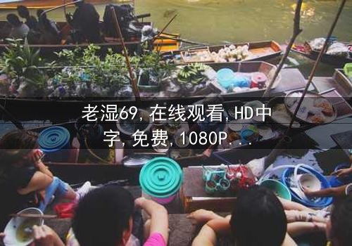 《老湿69》- 在线观看HD中字 - 第5集免费1080P超清完整无删