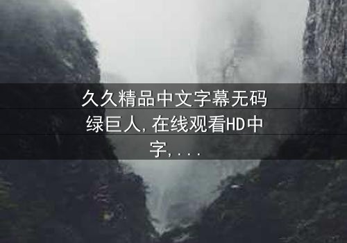 《久久精品中文字幕无码绿巨人》- 在线观看HD中字 - 免费1080P超清完整无删